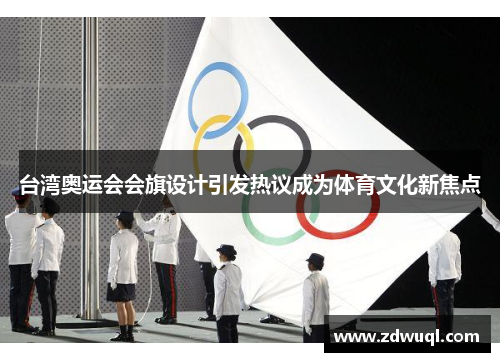 台湾奥运会会旗设计引发热议成为体育文化新焦点