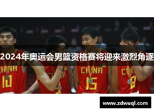 2024年奥运会男篮资格赛将迎来激烈角逐